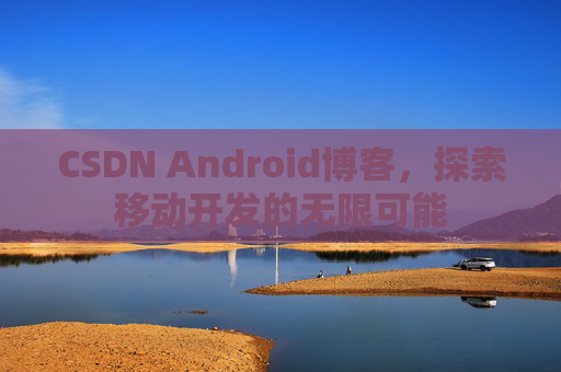 CSDN Android博客，探索移动开发的无限可能